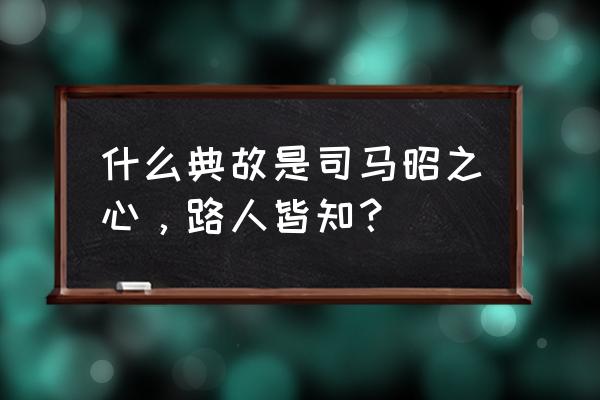 司马昭之心路人皆知的来历 什么典故是司马昭之心，路人皆知？