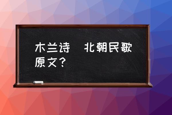 木兰诗原文完整版 木兰诗（北朝民歌）原文？