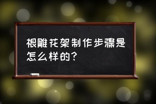 各种根雕花架 根雕花架制作步骤是怎么样的？