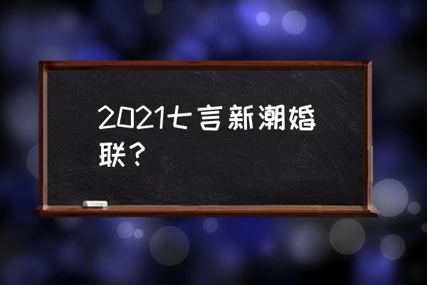 七字婚庆对联 2021七言新潮婚联？