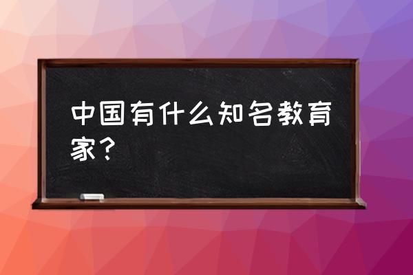 著名教育家有哪些 中国有什么知名教育家？