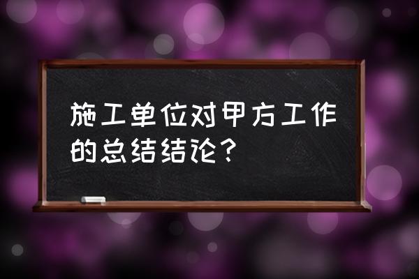 施工企业年度工作总结 施工单位对甲方工作的总结结论？