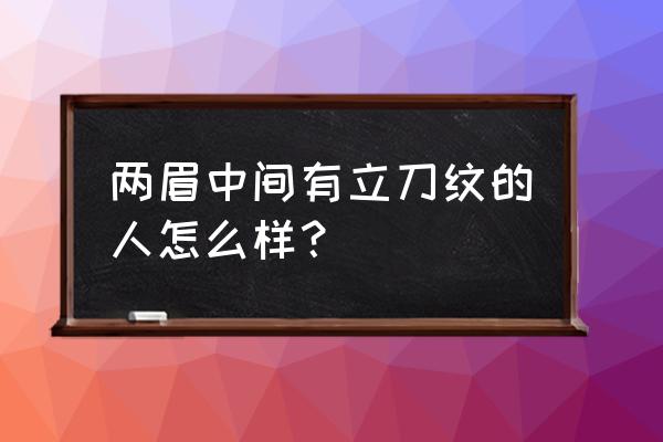 两眉间有一条竖纹代表什么 两眉中间有立刀纹的人怎么样？