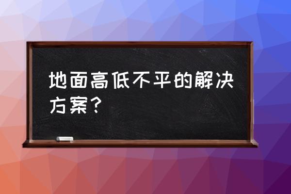 地面找平不平补救办法 地面高低不平的解决方案？