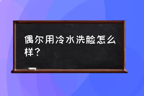 偶尔用冷水洗脸 偶尔用冷水洗脸怎么样？