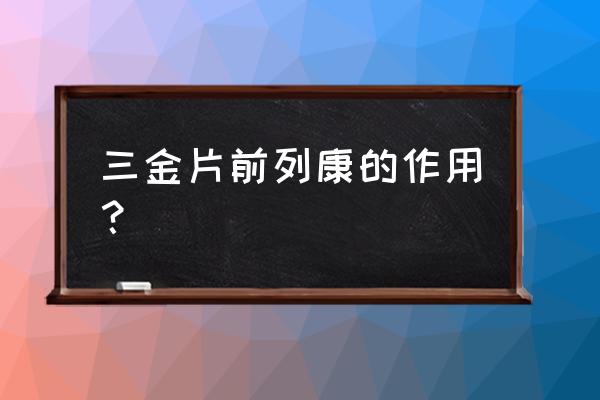 三金片的功效与作用及禁忌 三金片前列康的作用？