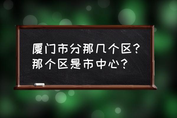 同安是厦门的市区吗 厦门市分那几个区?那个区是市中心？