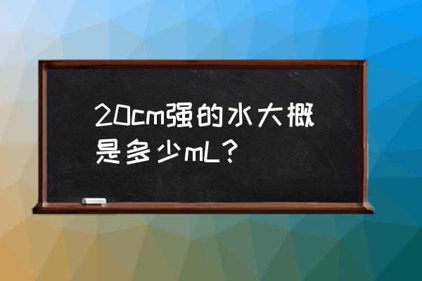 20厘米等于多少毫升 20cm强的水大概是多少mL？