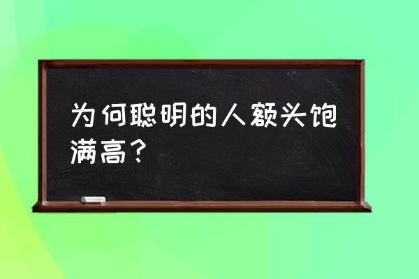 天庭饱满的人聪明吗 为何聪明的人额头饱满高？