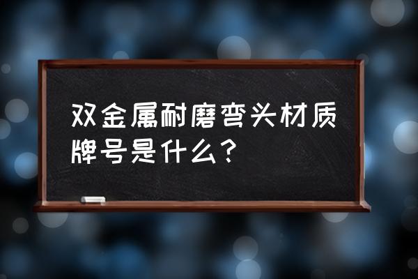 煤场耐磨弯头 双金属耐磨弯头材质牌号是什么？