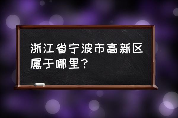 宁波高新区属于哪里 浙江省宁波市高新区属于哪里？