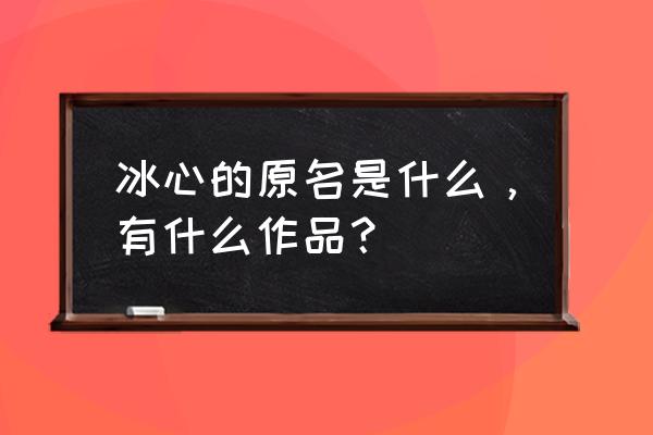 冰心的原名叫什么名字呢 冰心的原名是什么，有什么作品？