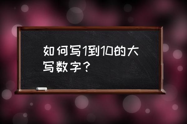 从一到十的大写数字 如何写1到10的大写数字？