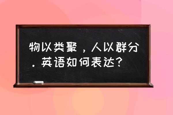 人以群分物以类聚怎么说 物以类聚，人以群分。英语如何表达？