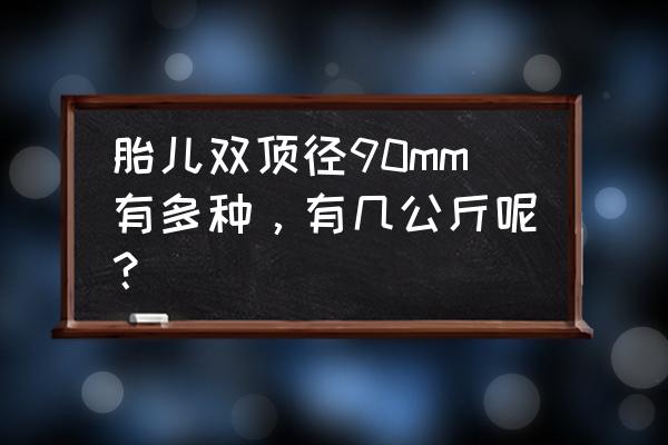 双顶径90mm多少斤 胎儿双顶径90mm有多种，有几公斤呢？