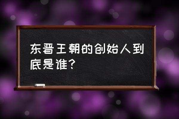 东晋是谁建立的 东晋王朝的创始人到底是谁？