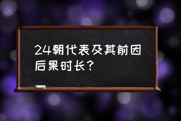 中国详细朝代表 24朝代表及其前因后果时长？