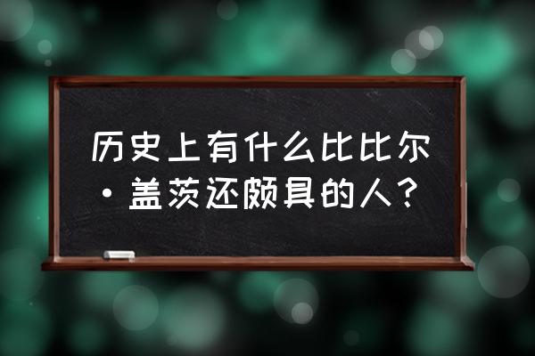 有没有人比比尔盖茨还有钱 历史上有什么比比尔·盖茨还颇具的人？