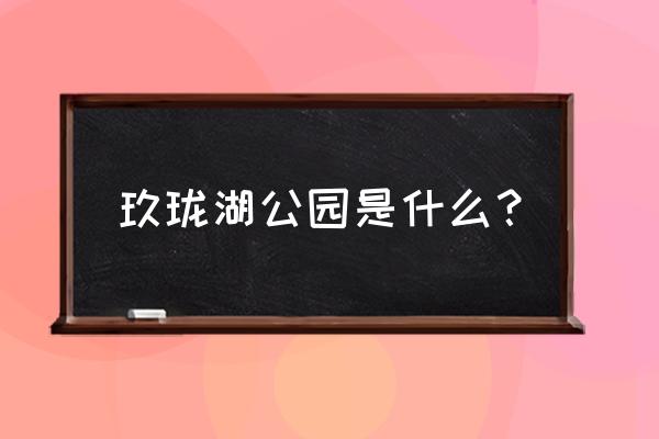 新城玖珑湖徐州 玖珑湖公园是什么？