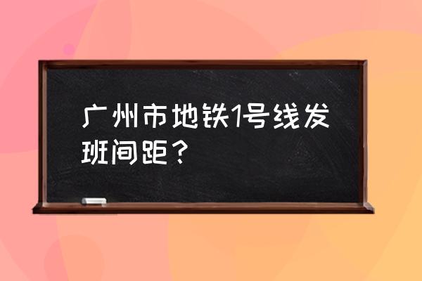 广州地铁1号线列车 广州市地铁1号线发班间距？