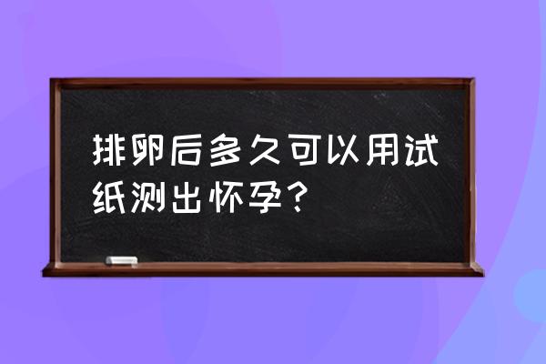 排卵试纸测早孕 最早 排卵后多久可以用试纸测出怀孕？