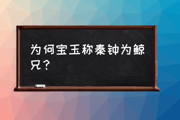 宝玉和秦钟怎么回事 为何宝玉称秦钟为鲸兄？