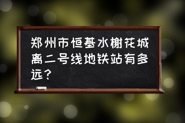 郑州水榭花城 郑州市恒基水榭花城离二号线地铁站有多远？