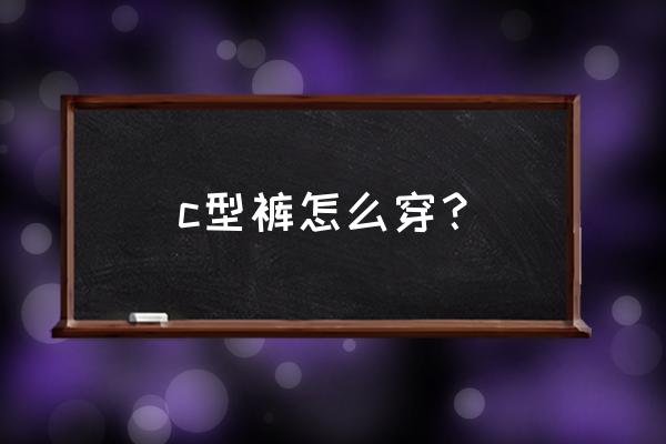 c字裤是什么裤子怎么穿 c型裤怎么穿？