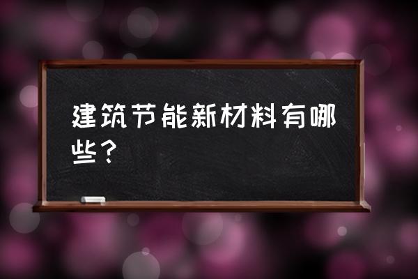 建筑节能的产品 建筑节能新材料有哪些？