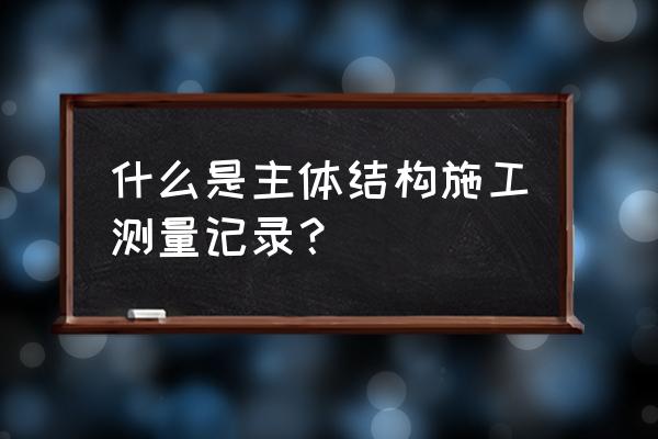 建筑物沉降观测测量记录 什么是主体结构施工测量记录？