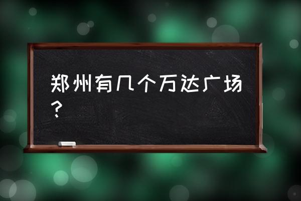 郑州最大的万达是哪个 郑州有几个万达广场？