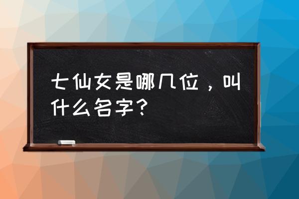 七仙女都叫什么名 七仙女是哪几位，叫什么名字？