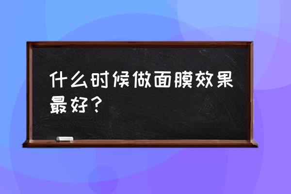 什么时候做面膜的最佳时间 什么时候做面膜效果最好？