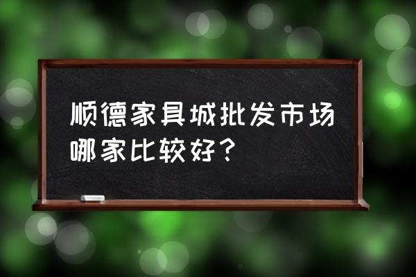 乐从家具城哪家好 顺德家具城批发市场哪家比较好？