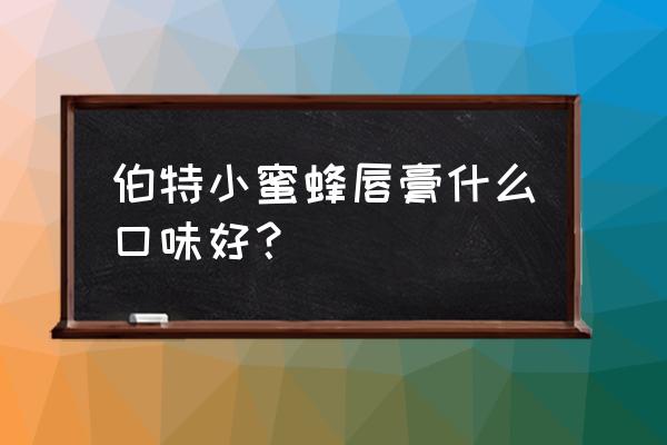 伯特小蜜蜂唇膏 伯特小蜜蜂唇膏什么口味好？