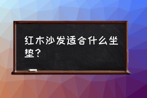 红木沙发坐垫 红木沙发适合什么坐垫？