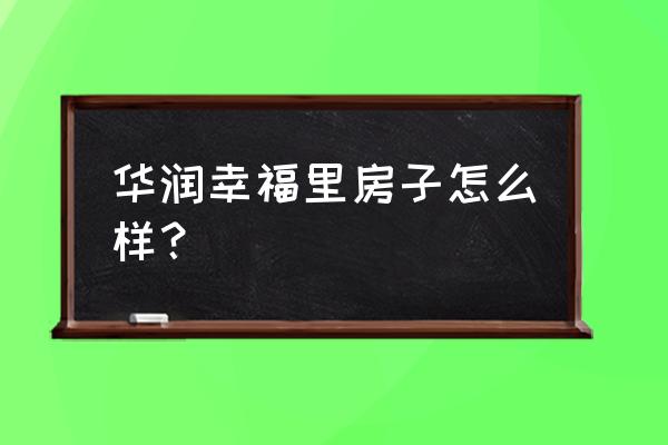 哈尔滨华润幸福里 华润幸福里房子怎么样？