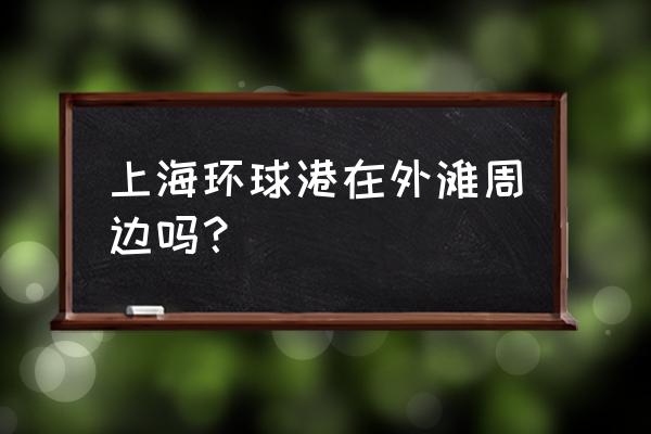 环球港在哪个区 上海环球港在外滩周边吗？