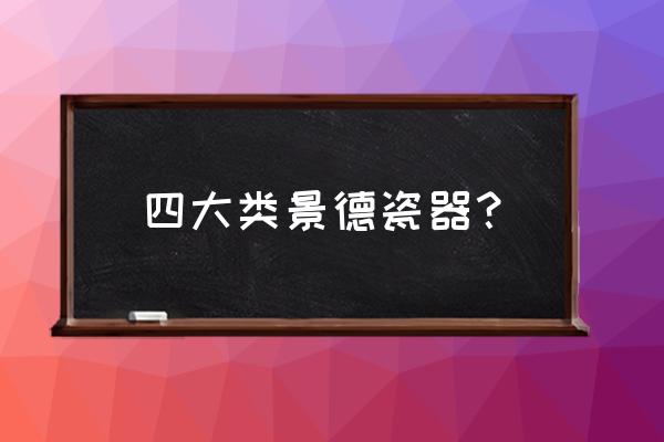 景德镇四大名瓷特点 四大类景德瓷器？