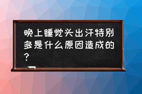 睡觉头出汗是什么原因 晚上睡觉头出汗特别多是什么原因造成的？