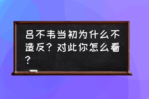 吕不韦为什么不篡位 吕不韦当初为什么不造反？对此你怎么看？