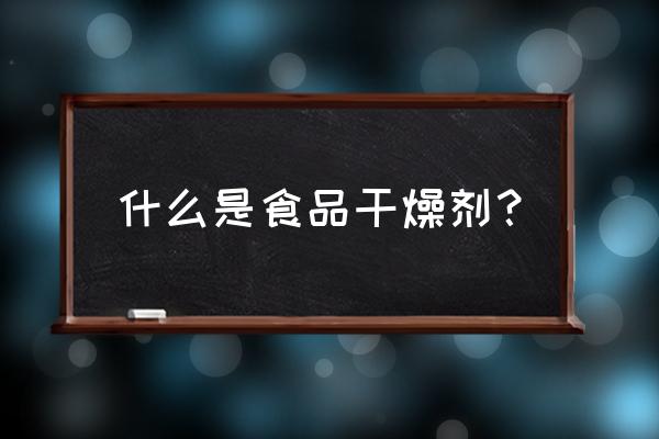 食品干燥剂是什么成分 什么是食品干燥剂？