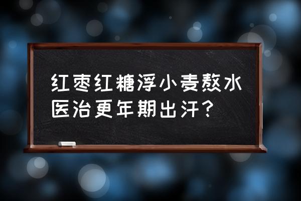 更年期出汗怎么办偏方 红枣红糖浮小麦熬水医治更年期出汗？