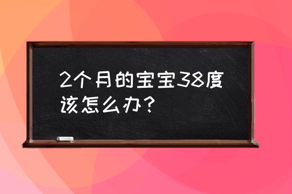 2个月小孩发烧38度怎么办 2个月的宝宝38度该怎么办？