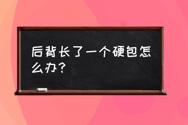 后背起了一个硬疙瘩 后背长了一个硬包怎么办？