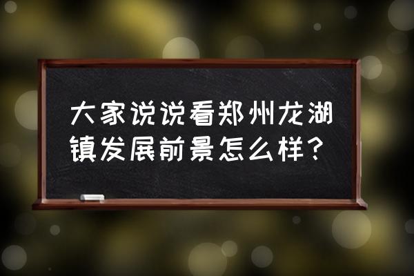 新郑市龙湖镇最新消息 大家说说看郑州龙湖镇发展前景怎么样？