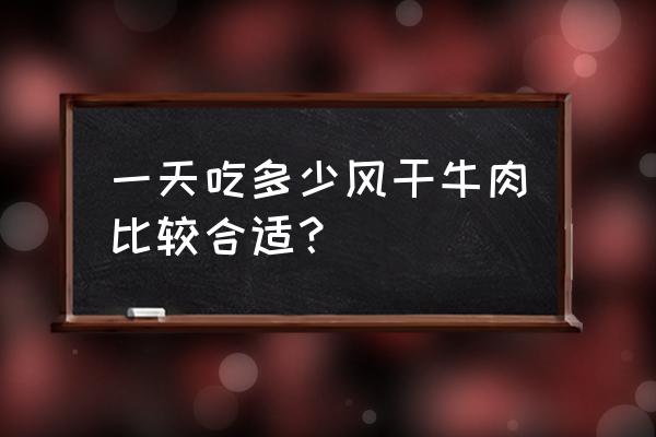 100克牛肉干的热量 一天吃多少风干牛肉比较合适？