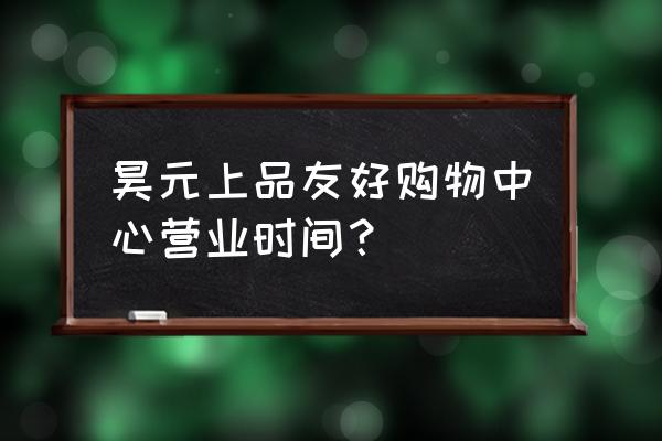 昊元上品营业时间 昊元上品友好购物中心营业时间？