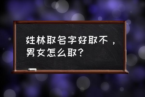 林姓 取一个独特的名字 姓林取名字好取不，男女怎么取？