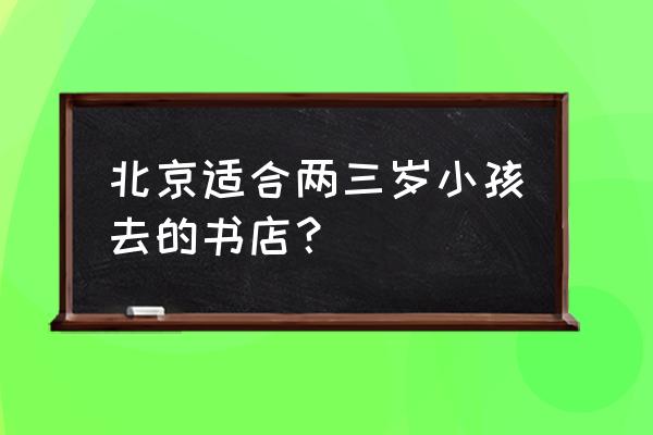 朝阳北路101号朝阳大悦城 北京适合两三岁小孩去的书店？